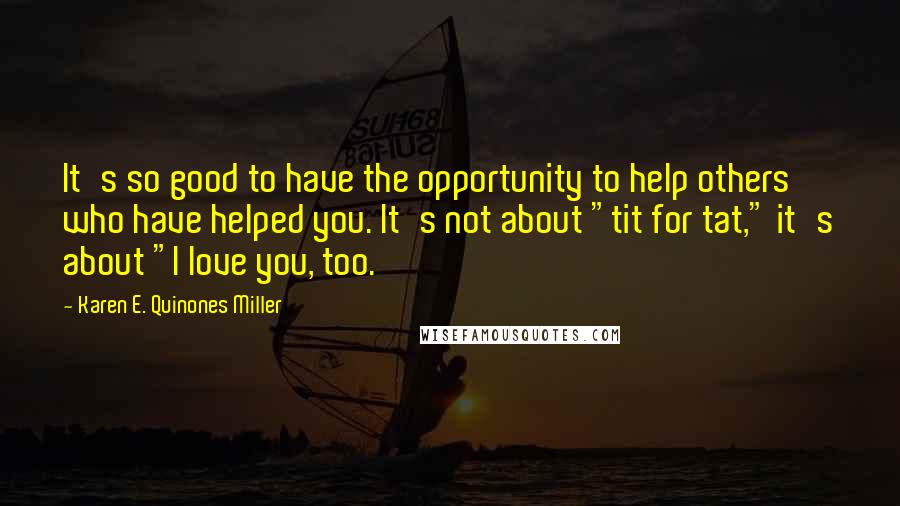 Karen E. Quinones Miller Quotes: It's so good to have the opportunity to help others who have helped you. It's not about "tit for tat," it's about "I love you, too.