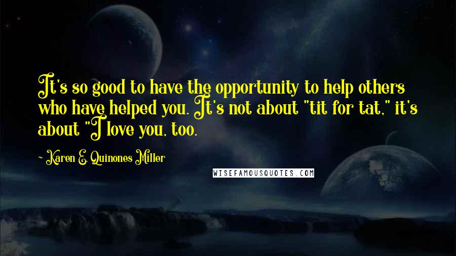 Karen E. Quinones Miller Quotes: It's so good to have the opportunity to help others who have helped you. It's not about "tit for tat," it's about "I love you, too.