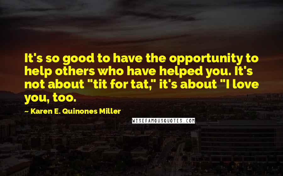 Karen E. Quinones Miller Quotes: It's so good to have the opportunity to help others who have helped you. It's not about "tit for tat," it's about "I love you, too.