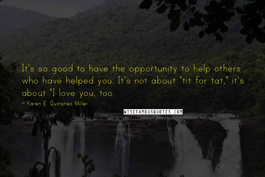 Karen E. Quinones Miller Quotes: It's so good to have the opportunity to help others who have helped you. It's not about "tit for tat," it's about "I love you, too.