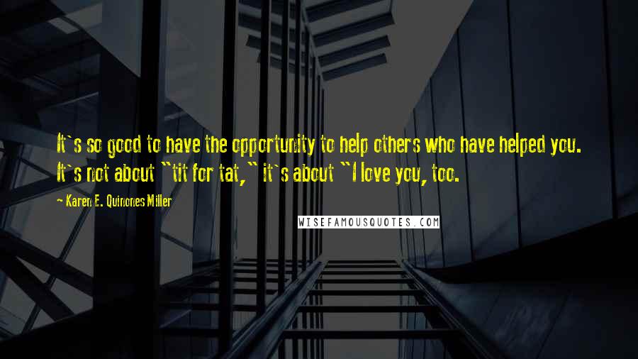 Karen E. Quinones Miller Quotes: It's so good to have the opportunity to help others who have helped you. It's not about "tit for tat," it's about "I love you, too.