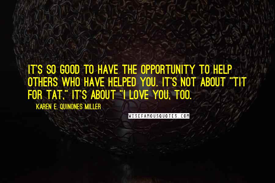 Karen E. Quinones Miller Quotes: It's so good to have the opportunity to help others who have helped you. It's not about "tit for tat," it's about "I love you, too.