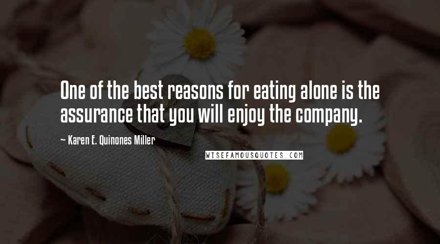 Karen E. Quinones Miller Quotes: One of the best reasons for eating alone is the assurance that you will enjoy the company.