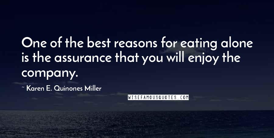 Karen E. Quinones Miller Quotes: One of the best reasons for eating alone is the assurance that you will enjoy the company.