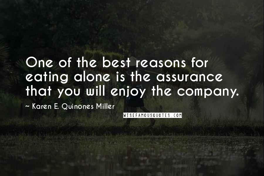 Karen E. Quinones Miller Quotes: One of the best reasons for eating alone is the assurance that you will enjoy the company.