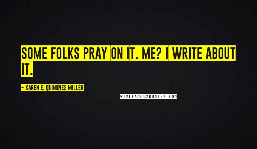 Karen E. Quinones Miller Quotes: Some folks pray on it. Me? I write about it.