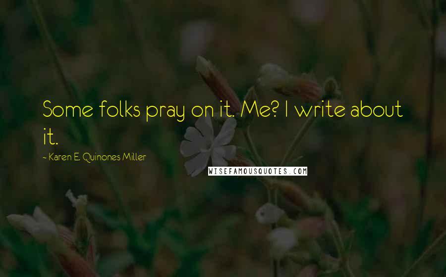 Karen E. Quinones Miller Quotes: Some folks pray on it. Me? I write about it.