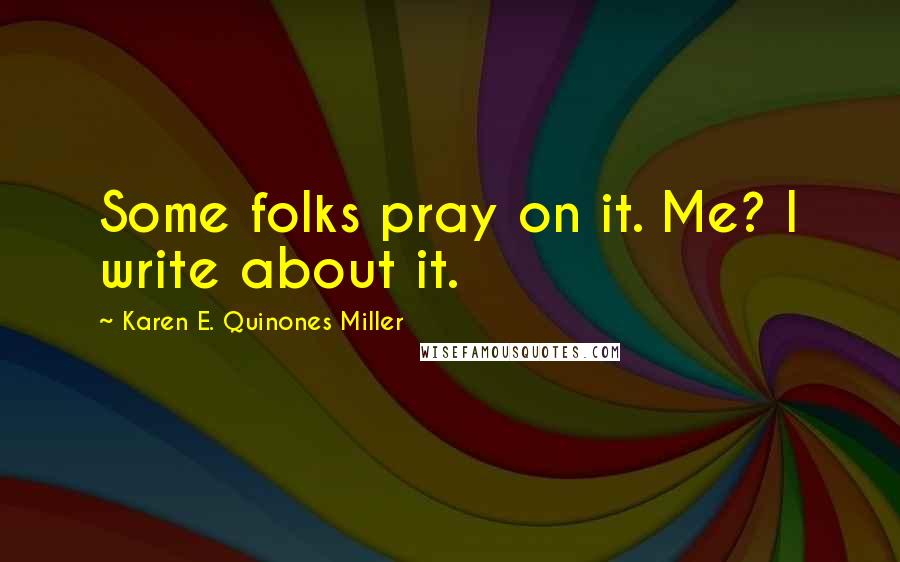 Karen E. Quinones Miller Quotes: Some folks pray on it. Me? I write about it.