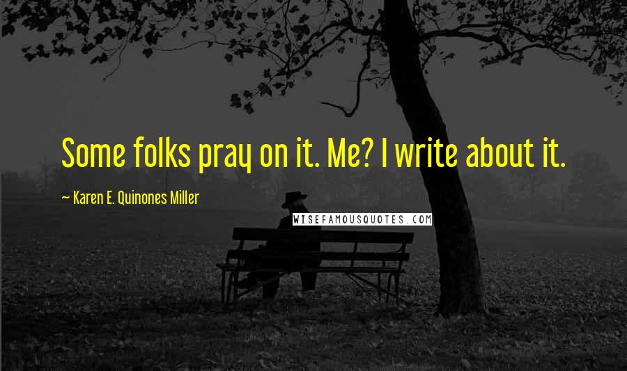 Karen E. Quinones Miller Quotes: Some folks pray on it. Me? I write about it.