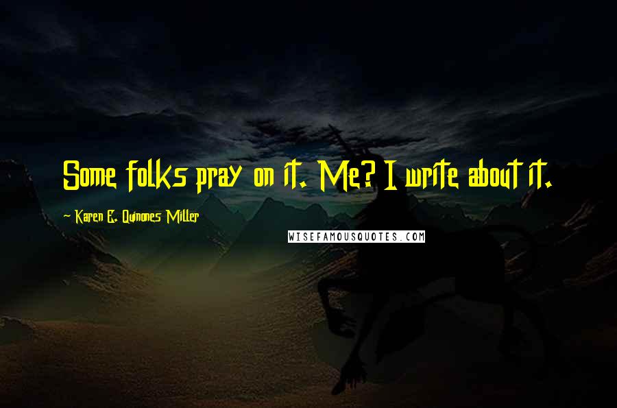 Karen E. Quinones Miller Quotes: Some folks pray on it. Me? I write about it.