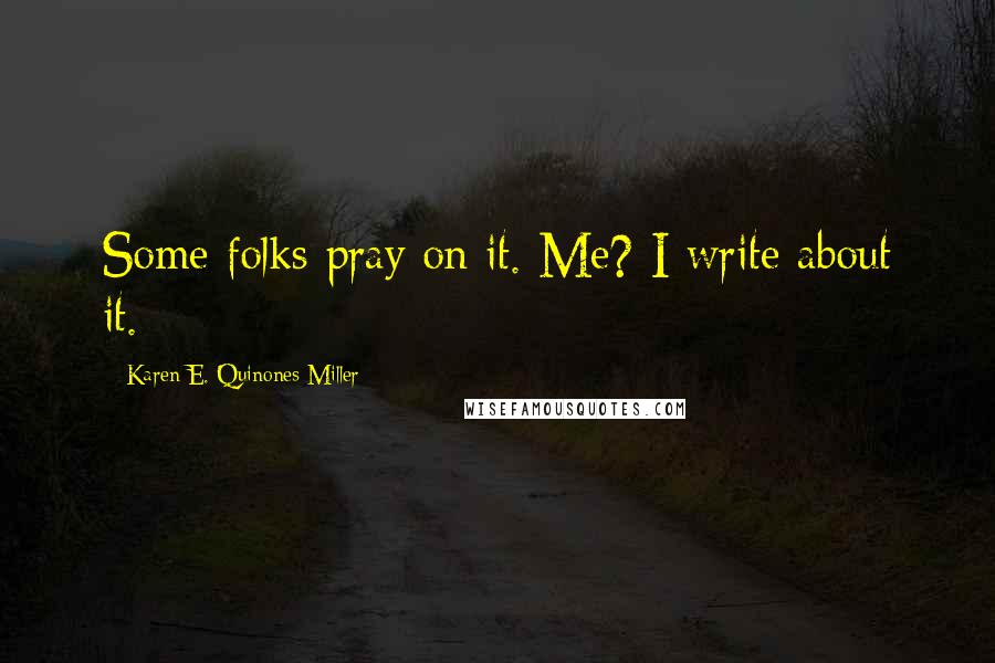 Karen E. Quinones Miller Quotes: Some folks pray on it. Me? I write about it.