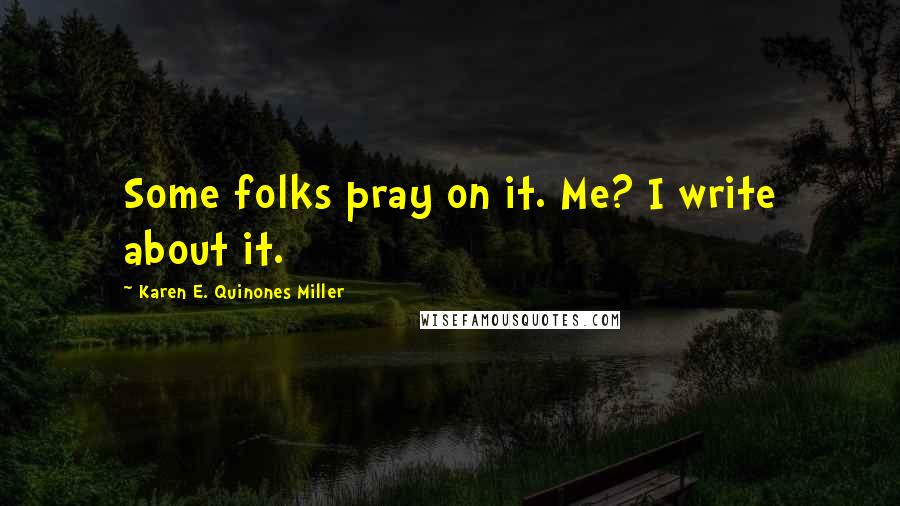 Karen E. Quinones Miller Quotes: Some folks pray on it. Me? I write about it.