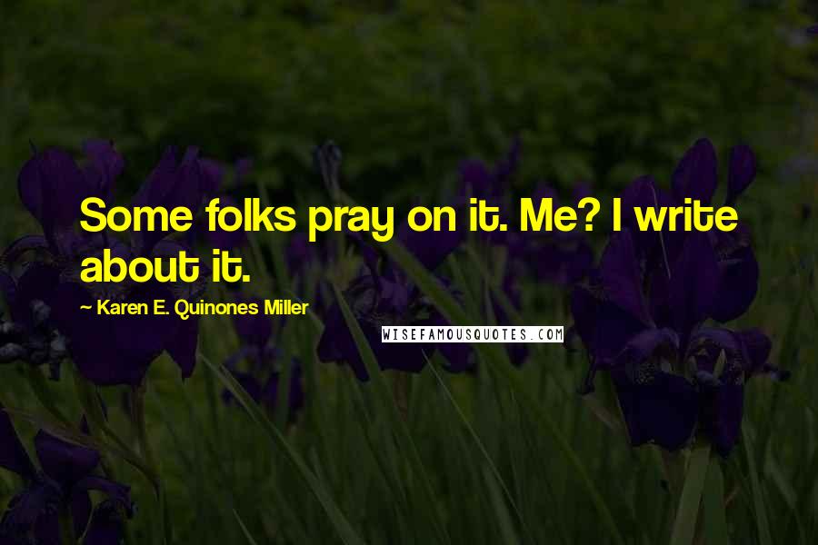 Karen E. Quinones Miller Quotes: Some folks pray on it. Me? I write about it.