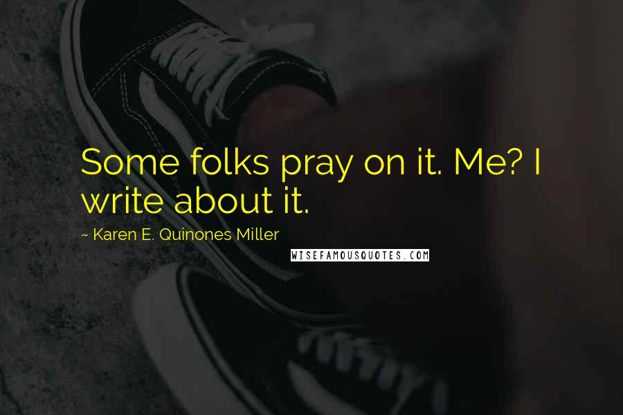 Karen E. Quinones Miller Quotes: Some folks pray on it. Me? I write about it.