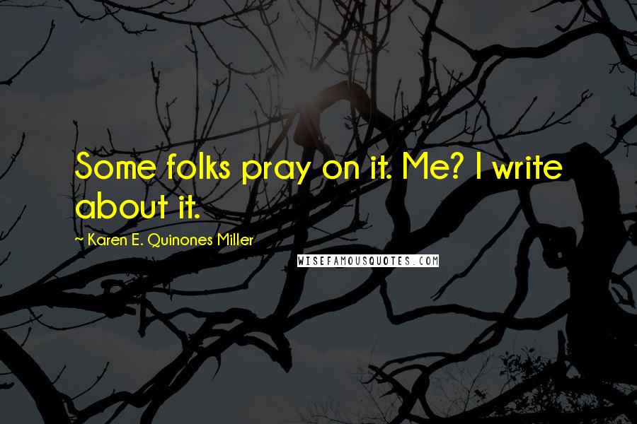 Karen E. Quinones Miller Quotes: Some folks pray on it. Me? I write about it.