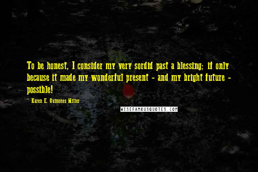 Karen E. Quinones Miller Quotes: To be honest, I consider my very sordid past a blessing; if only because it made my wonderful present - and my bright future - possible!