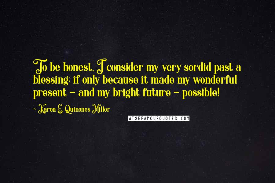 Karen E. Quinones Miller Quotes: To be honest, I consider my very sordid past a blessing; if only because it made my wonderful present - and my bright future - possible!