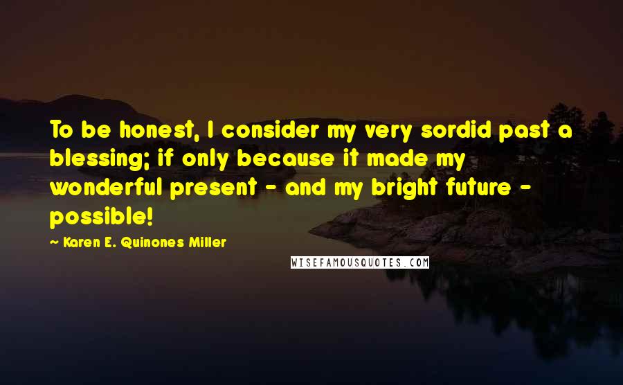 Karen E. Quinones Miller Quotes: To be honest, I consider my very sordid past a blessing; if only because it made my wonderful present - and my bright future - possible!