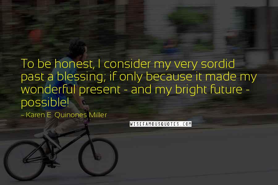 Karen E. Quinones Miller Quotes: To be honest, I consider my very sordid past a blessing; if only because it made my wonderful present - and my bright future - possible!