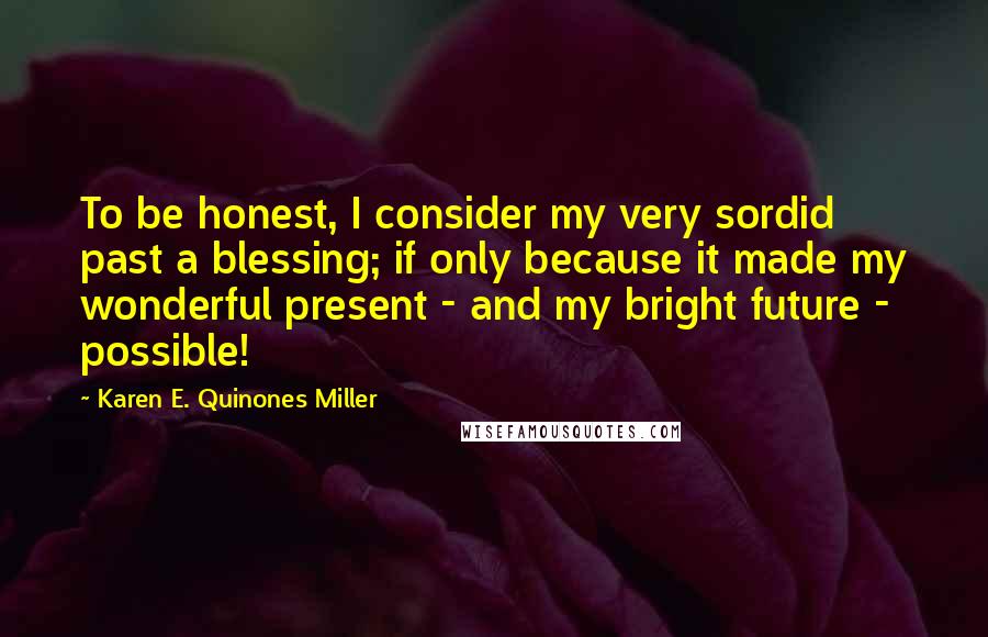 Karen E. Quinones Miller Quotes: To be honest, I consider my very sordid past a blessing; if only because it made my wonderful present - and my bright future - possible!