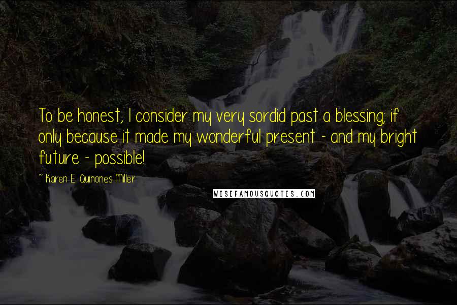 Karen E. Quinones Miller Quotes: To be honest, I consider my very sordid past a blessing; if only because it made my wonderful present - and my bright future - possible!