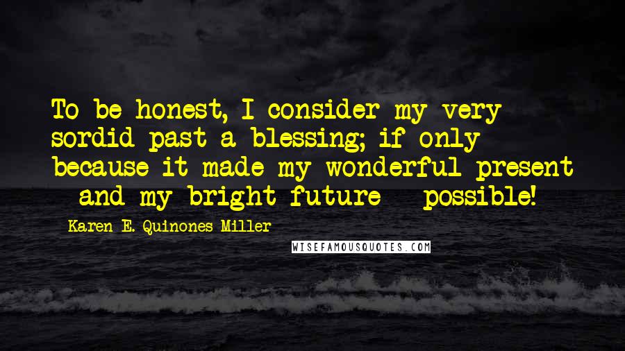 Karen E. Quinones Miller Quotes: To be honest, I consider my very sordid past a blessing; if only because it made my wonderful present - and my bright future - possible!