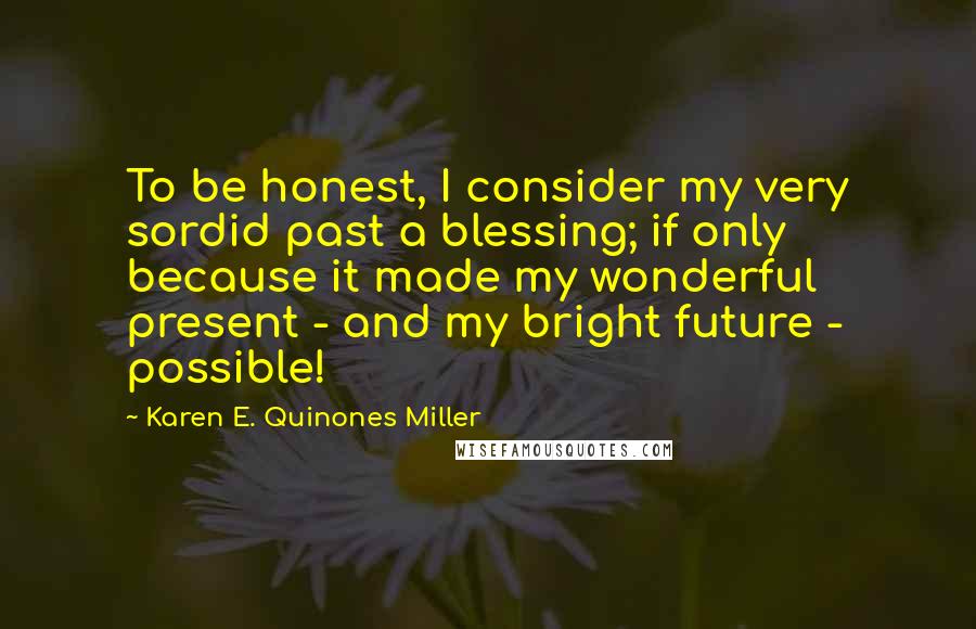 Karen E. Quinones Miller Quotes: To be honest, I consider my very sordid past a blessing; if only because it made my wonderful present - and my bright future - possible!