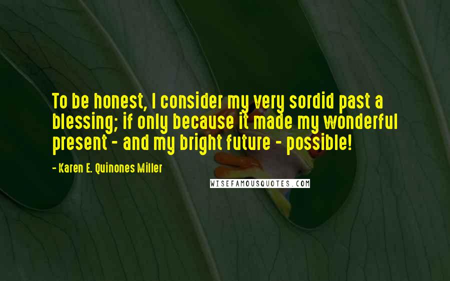 Karen E. Quinones Miller Quotes: To be honest, I consider my very sordid past a blessing; if only because it made my wonderful present - and my bright future - possible!