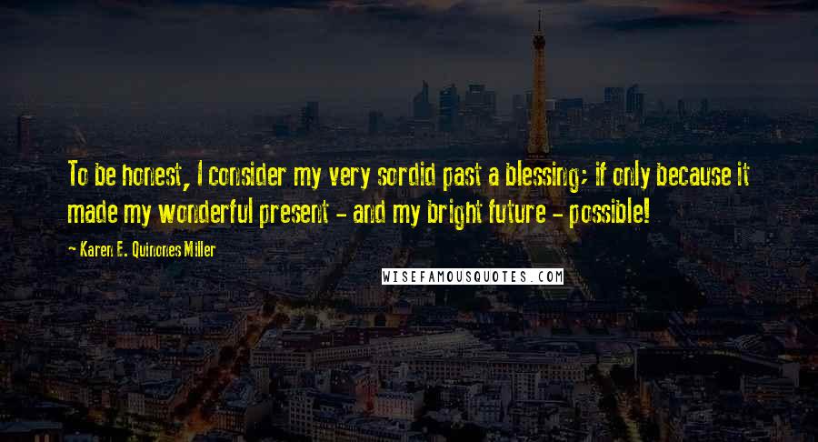 Karen E. Quinones Miller Quotes: To be honest, I consider my very sordid past a blessing; if only because it made my wonderful present - and my bright future - possible!