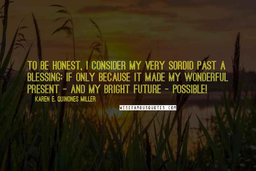 Karen E. Quinones Miller Quotes: To be honest, I consider my very sordid past a blessing; if only because it made my wonderful present - and my bright future - possible!