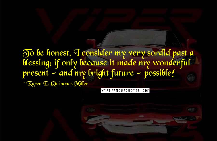 Karen E. Quinones Miller Quotes: To be honest, I consider my very sordid past a blessing; if only because it made my wonderful present - and my bright future - possible!