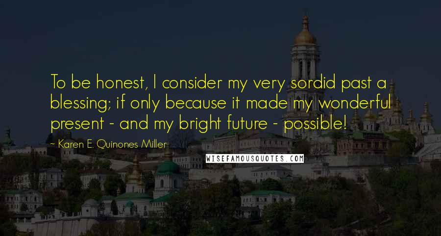 Karen E. Quinones Miller Quotes: To be honest, I consider my very sordid past a blessing; if only because it made my wonderful present - and my bright future - possible!