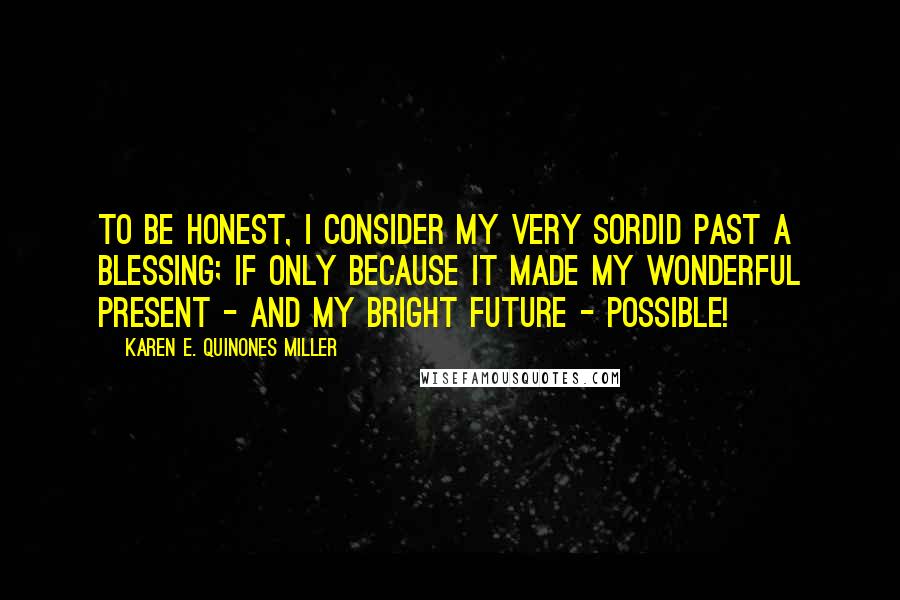 Karen E. Quinones Miller Quotes: To be honest, I consider my very sordid past a blessing; if only because it made my wonderful present - and my bright future - possible!