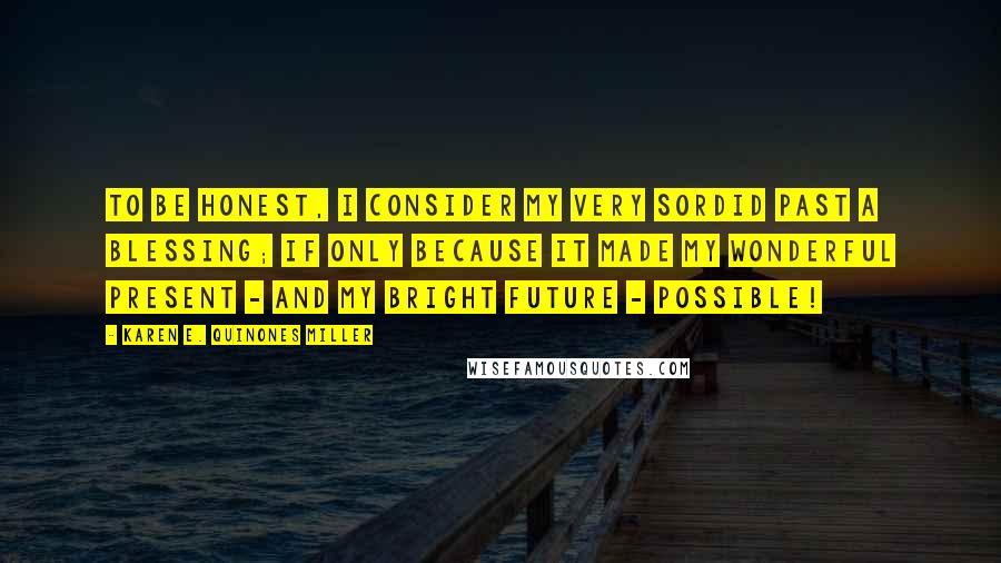 Karen E. Quinones Miller Quotes: To be honest, I consider my very sordid past a blessing; if only because it made my wonderful present - and my bright future - possible!