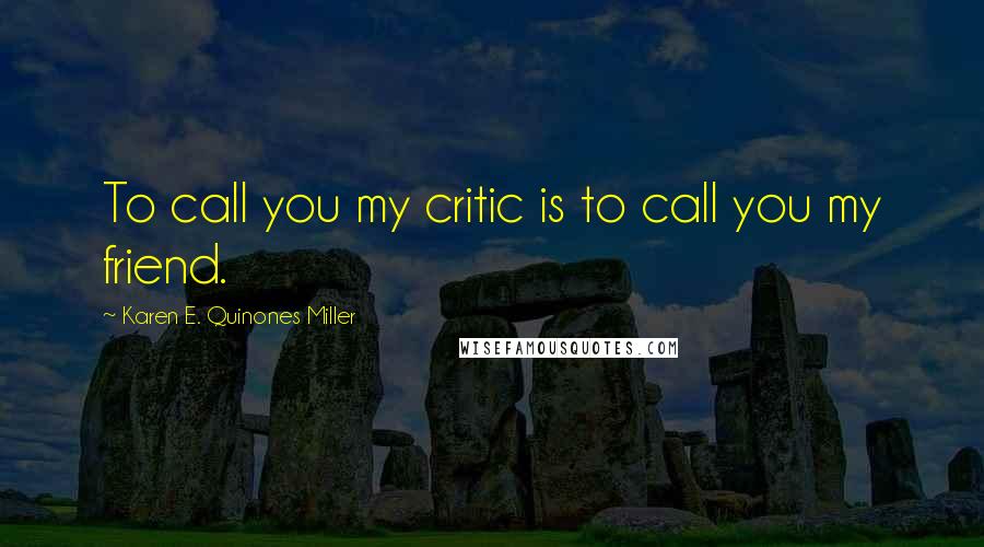 Karen E. Quinones Miller Quotes: To call you my critic is to call you my friend.