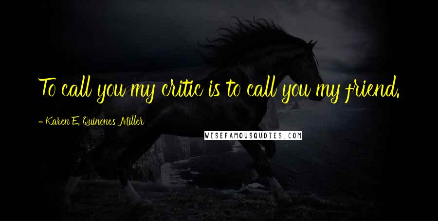 Karen E. Quinones Miller Quotes: To call you my critic is to call you my friend.
