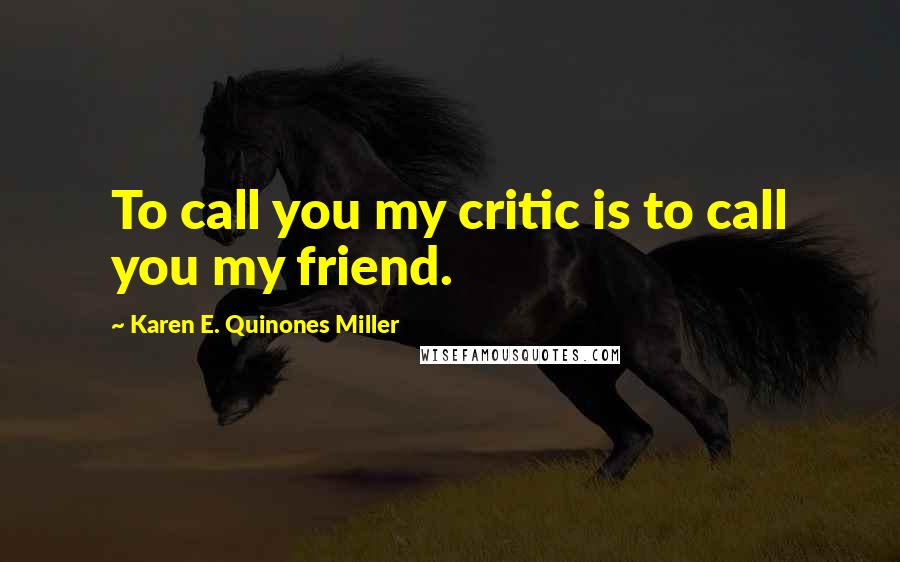 Karen E. Quinones Miller Quotes: To call you my critic is to call you my friend.