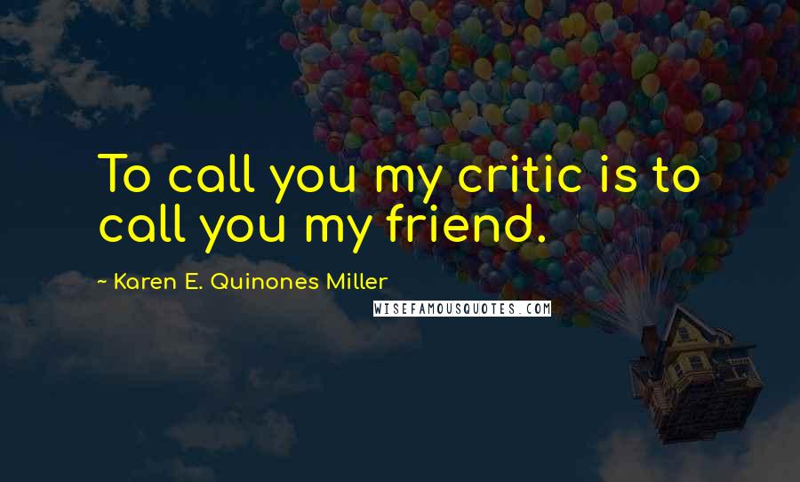 Karen E. Quinones Miller Quotes: To call you my critic is to call you my friend.