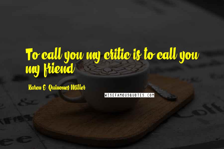 Karen E. Quinones Miller Quotes: To call you my critic is to call you my friend.