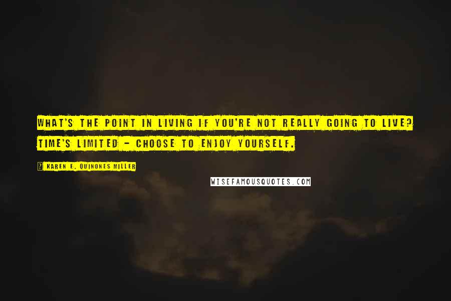 Karen E. Quinones Miller Quotes: What's the point in living if you're not really going to live? Time's limited - choose to enjoy yourself.