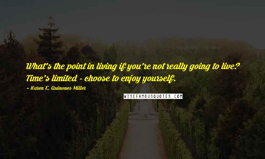 Karen E. Quinones Miller Quotes: What's the point in living if you're not really going to live? Time's limited - choose to enjoy yourself.