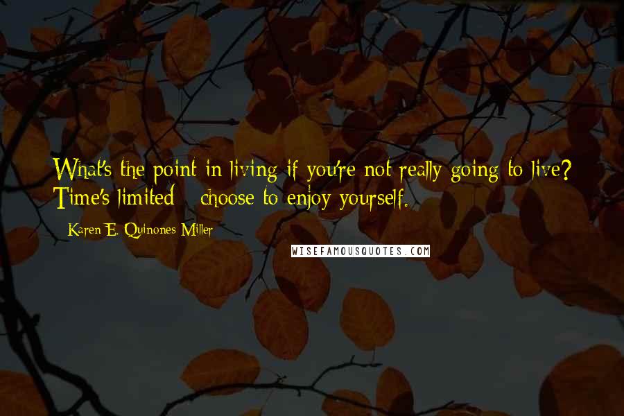Karen E. Quinones Miller Quotes: What's the point in living if you're not really going to live? Time's limited - choose to enjoy yourself.