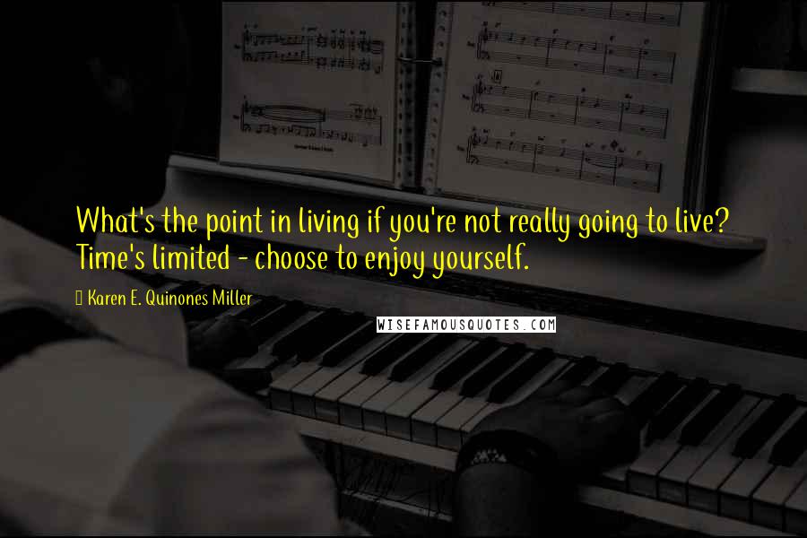 Karen E. Quinones Miller Quotes: What's the point in living if you're not really going to live? Time's limited - choose to enjoy yourself.