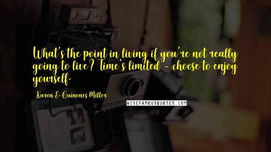 Karen E. Quinones Miller Quotes: What's the point in living if you're not really going to live? Time's limited - choose to enjoy yourself.