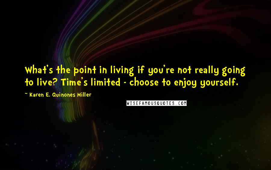 Karen E. Quinones Miller Quotes: What's the point in living if you're not really going to live? Time's limited - choose to enjoy yourself.