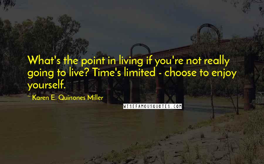 Karen E. Quinones Miller Quotes: What's the point in living if you're not really going to live? Time's limited - choose to enjoy yourself.