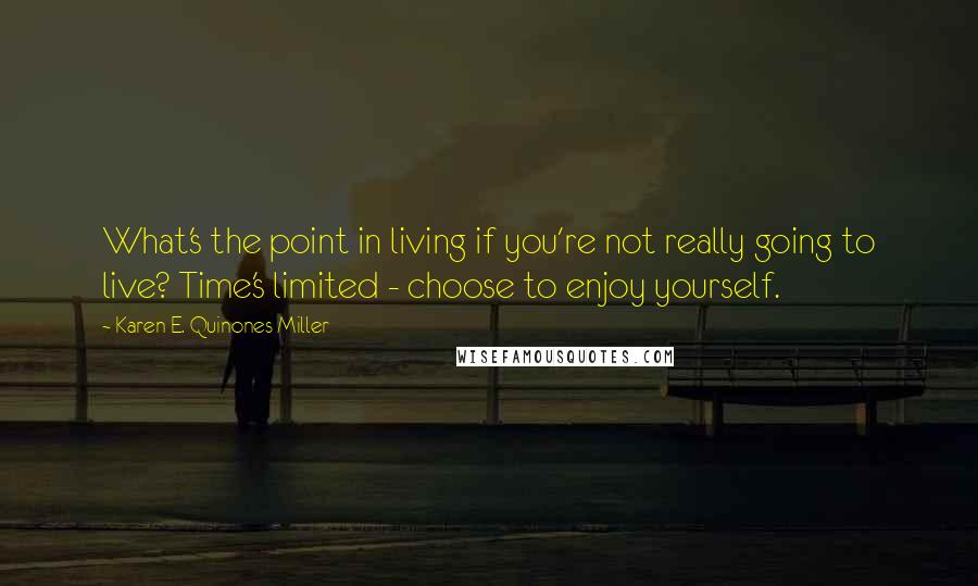 Karen E. Quinones Miller Quotes: What's the point in living if you're not really going to live? Time's limited - choose to enjoy yourself.