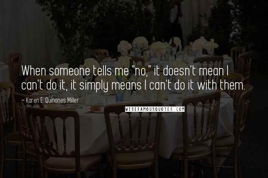 Karen E. Quinones Miller Quotes: When someone tells me "no," it doesn't mean I can't do it, it simply means I can't do it with them.
