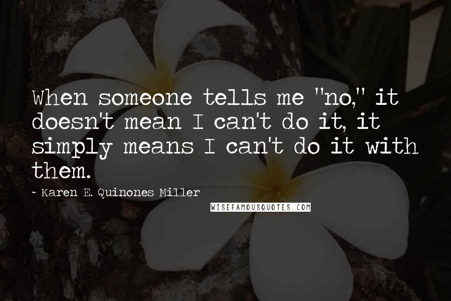 Karen E. Quinones Miller Quotes: When someone tells me "no," it doesn't mean I can't do it, it simply means I can't do it with them.