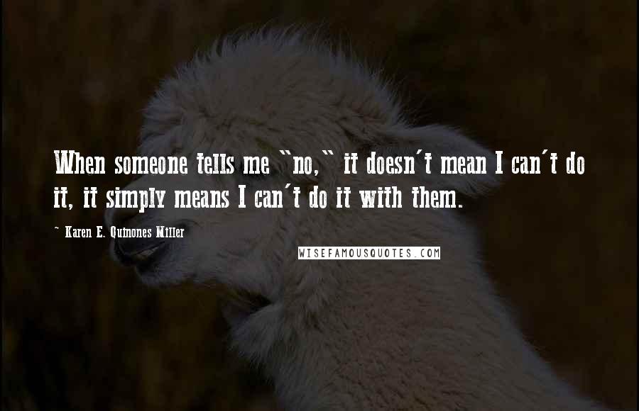 Karen E. Quinones Miller Quotes: When someone tells me "no," it doesn't mean I can't do it, it simply means I can't do it with them.